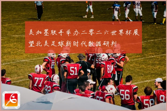 美加墨联手举办二零二六世界杯展望北美足球新时代数据研判