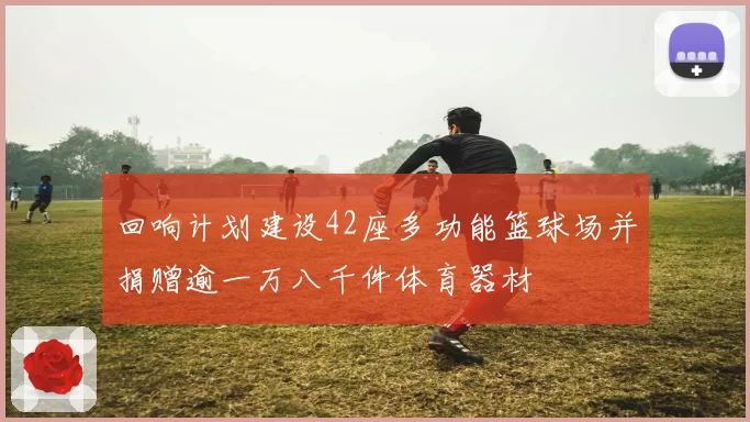 回响计划建设42座多功能篮球场并捐赠逾一万八千件体育器材
