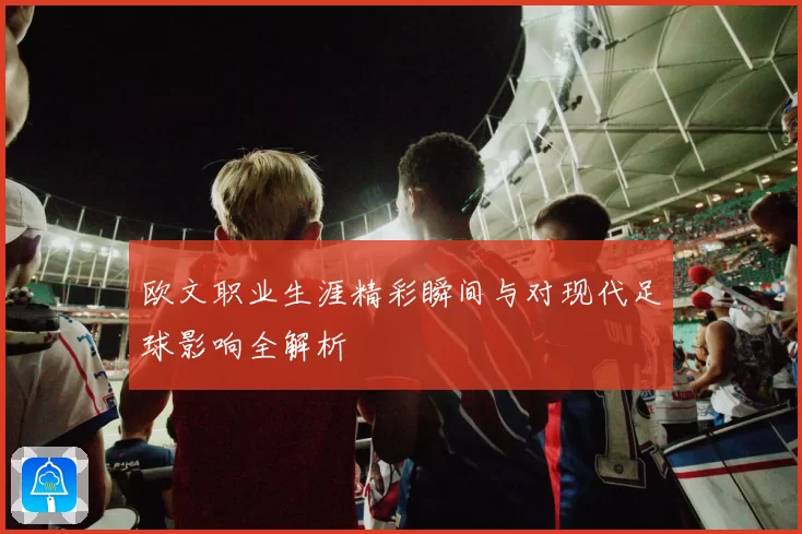 欧文职业生涯精彩瞬间与对现代足球影响全解析