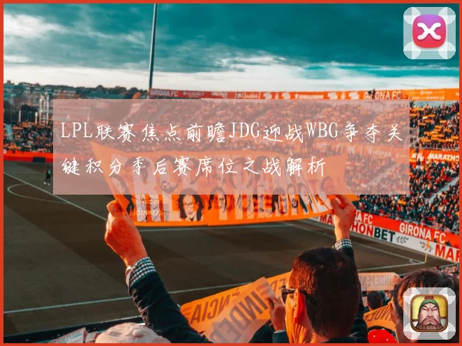 LPL联赛焦点前瞻JDG迎战WBG争夺关键积分季后赛席位之战解析