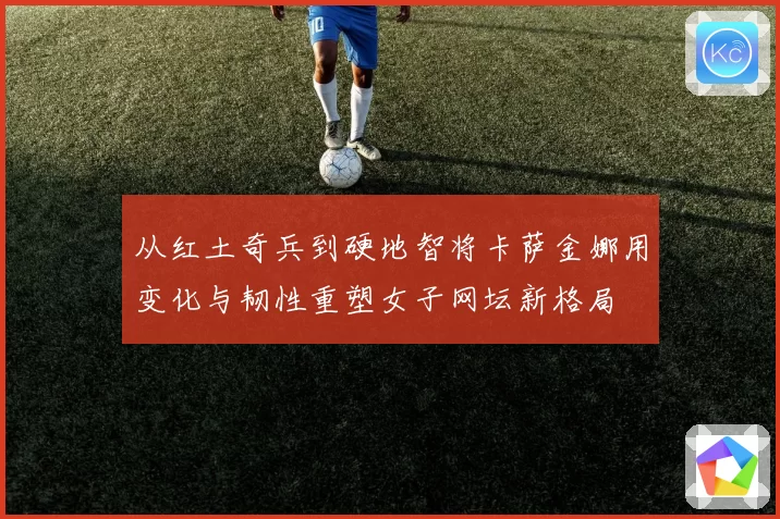 从红土奇兵到硬地智将卡萨金娜用变化与韧性重塑女子网坛新格局