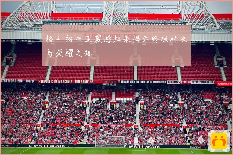 格斗约书亚震撼归来揭示终极对决与荣耀之路
