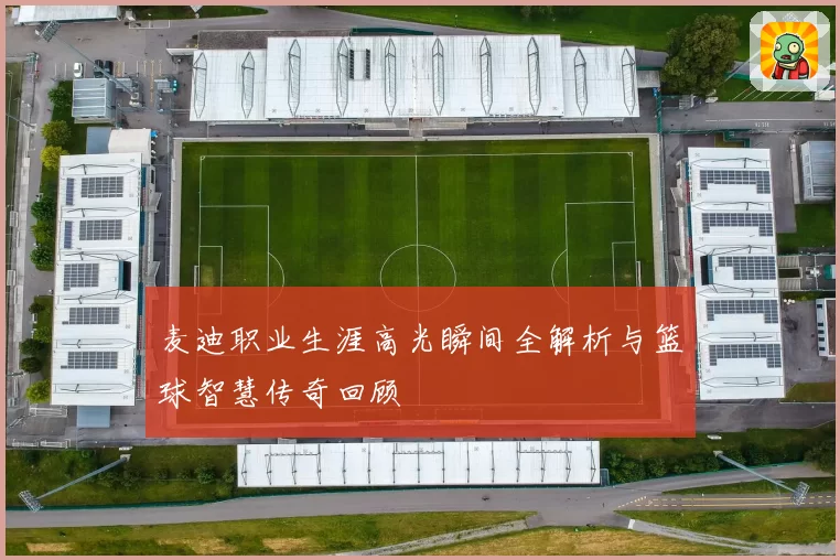 麦迪职业生涯高光瞬间全解析与篮球智慧传奇回顾