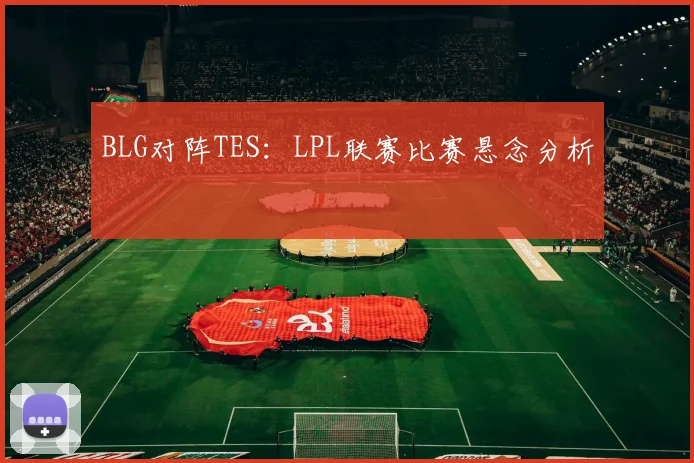 BLG对阵TES:LPL联赛比赛悬念分析