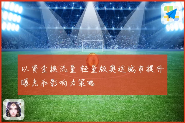 以资金换流量 轻量版奥运城市提升曝光和影响力策略