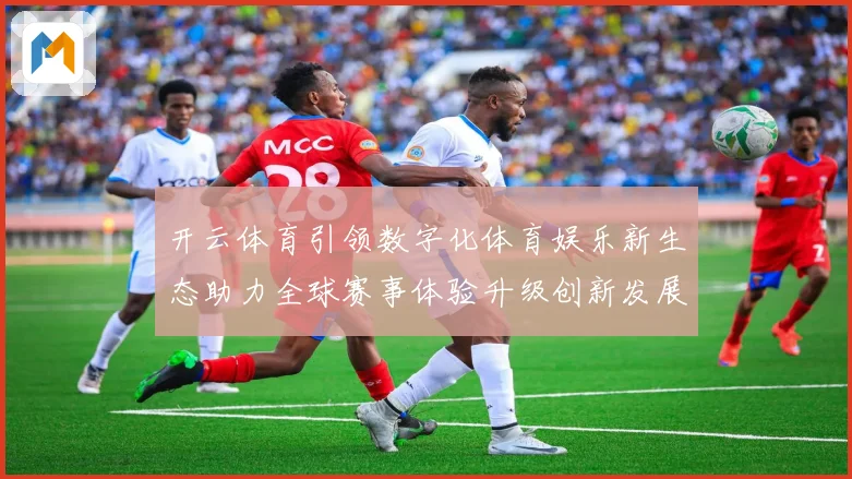 开云体育引领数字化体育娱乐新生态助力全球赛事体验升级创新发展数据研判