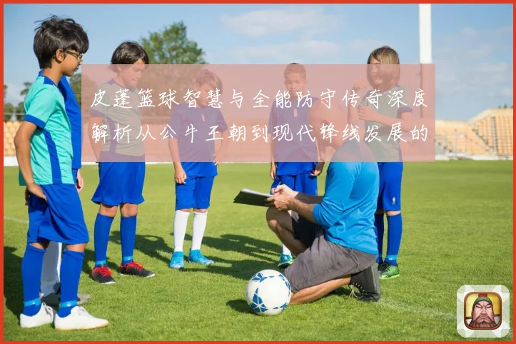皮蓬篮球智慧与全能防守传奇深度解析从公牛王朝到现代锋线发展的深远影响