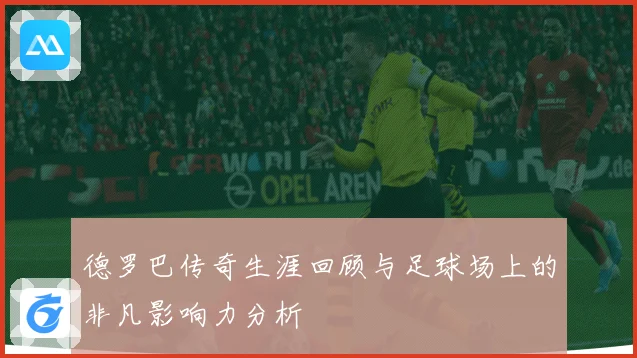德罗巴传奇生涯回顾与足球场上的非凡影响力分析