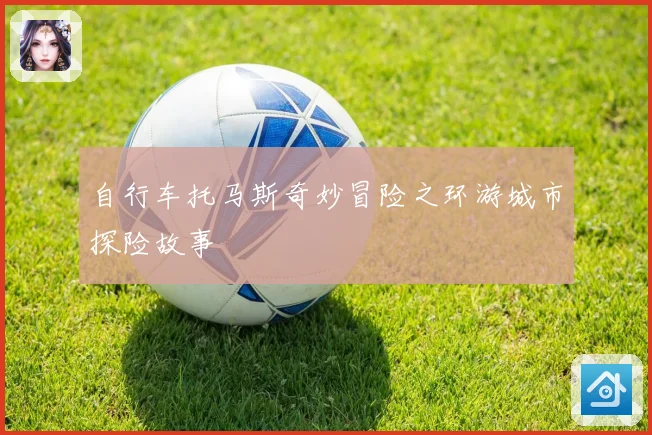 自行车托马斯奇妙冒险之环游城市探险故事