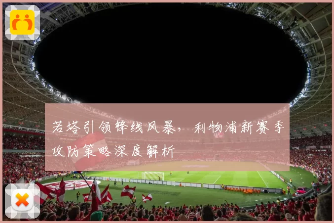 若塔引领锋线风暴，利物浦新赛季攻防策略深度解析