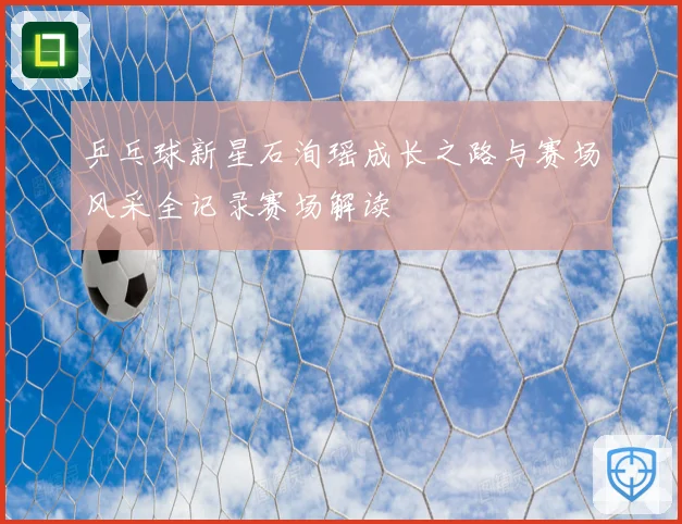 乒乓球新星石洵瑶成长之路与赛场风采全记录赛场解读