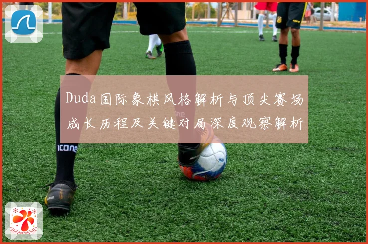 Duda国际象棋风格解析与顶尖赛场成长历程及关键对局深度观察解析