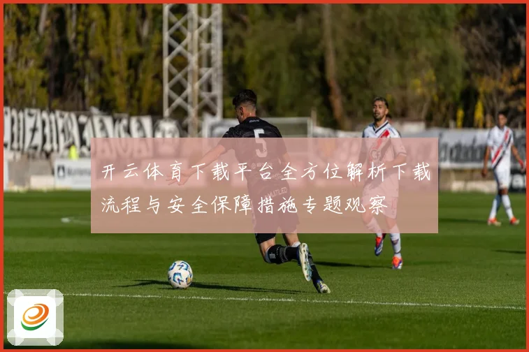开云体育下载平台全方位解析下载流程与安全保障措施专题观察
