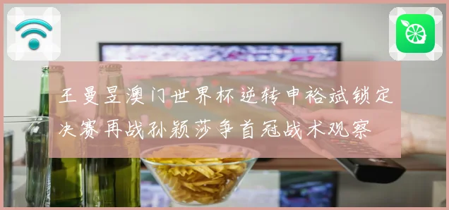 王曼昱澳门世界杯逆转申裕斌锁定决赛再战孙颖莎争首冠战术观察