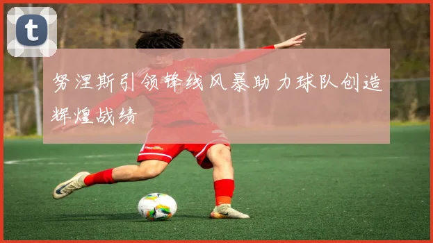努涅斯引领锋线风暴助力球队创造辉煌战绩