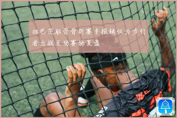 祖巴茨肋骨骨折赛季报销仅为步行者出战五场赛场复盘