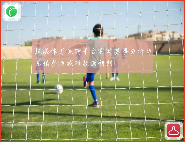 权威体育竞猜平台实时赛事分析与竞猜参与技巧数据研判