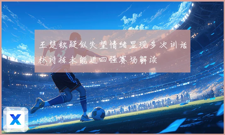 王楚钦疑似失望情绪显现多次训话林诗栋未能进四强赛场解读