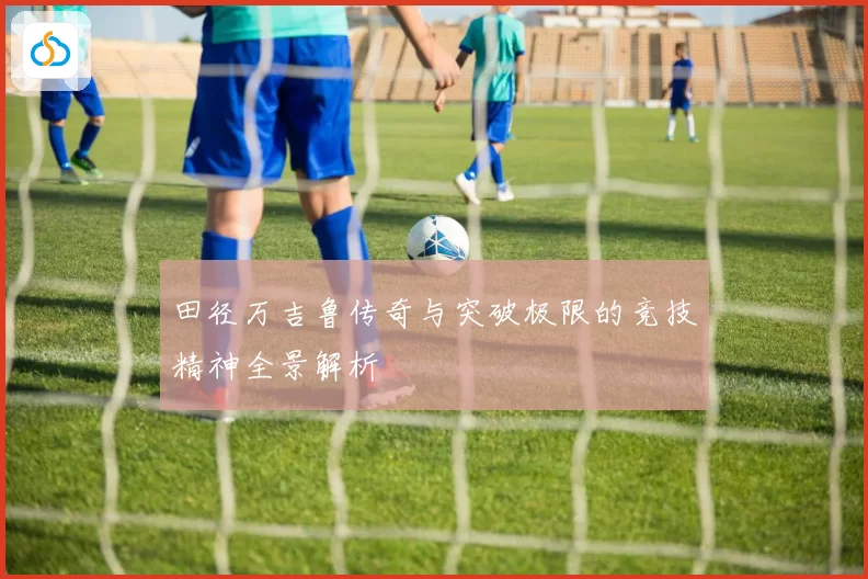 田径万吉鲁传奇与突破极限的竞技精神全景解析
