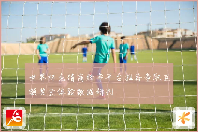 世界杯竞猜高赔率平台推荐争取巨额奖金体验数据研判