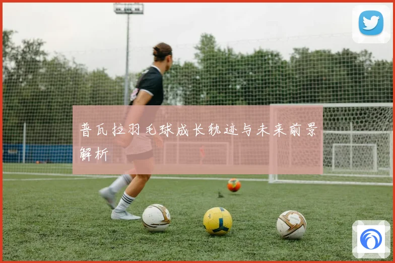 普瓦拉羽毛球成长轨迹与未来前景解析