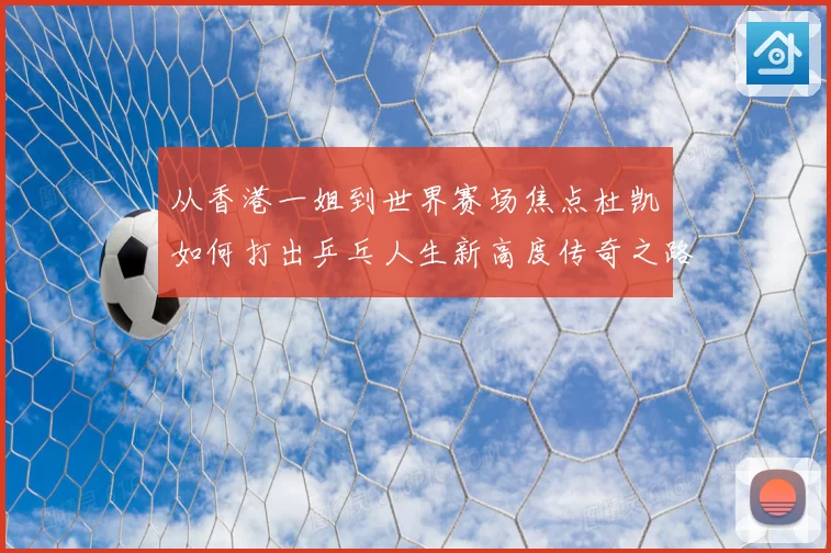 从香港一姐到世界赛场焦点杜凯琹如何打出乒乓人生新高度传奇之路