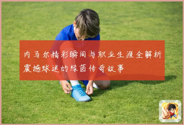 内马尔精彩瞬间与职业生涯全解析震撼球迷的绿茵传奇故事