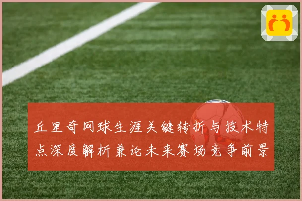 丘里奇网球生涯关键转折与技术特点深度解析兼论未来赛场竞争前景展望