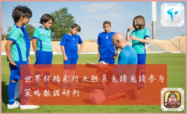 世界杯精彩对决胜负竞猜竞猜参与策略数据研判