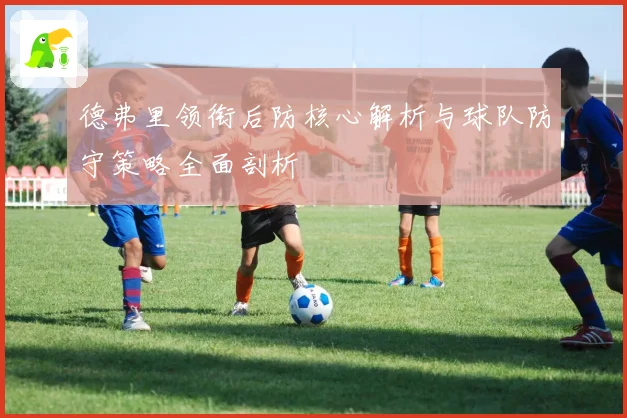 德弗里领衔后防核心解析与球队防守策略全面剖析