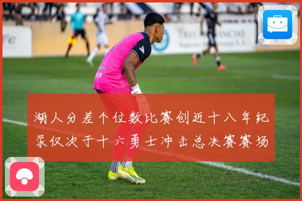 湖人分差个位数比赛创近十八年纪录仅次于十六勇士冲击总决赛赛场复盘