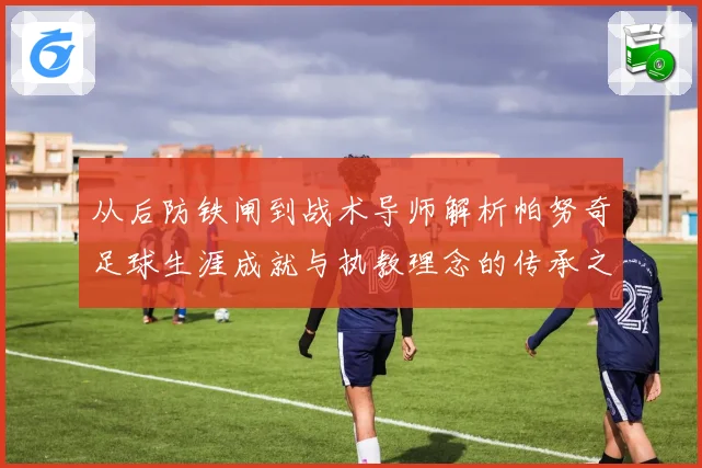 从后防铁闸到战术导师解析帕努奇足球生涯成就与执教理念的传承之路
