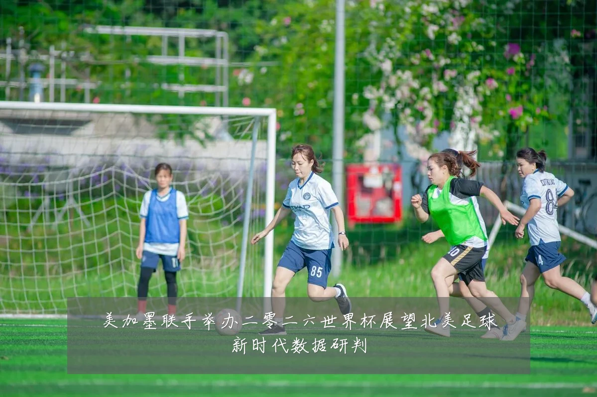 美加墨联手举办二零二六世界杯展望北美足球新时代数据研判