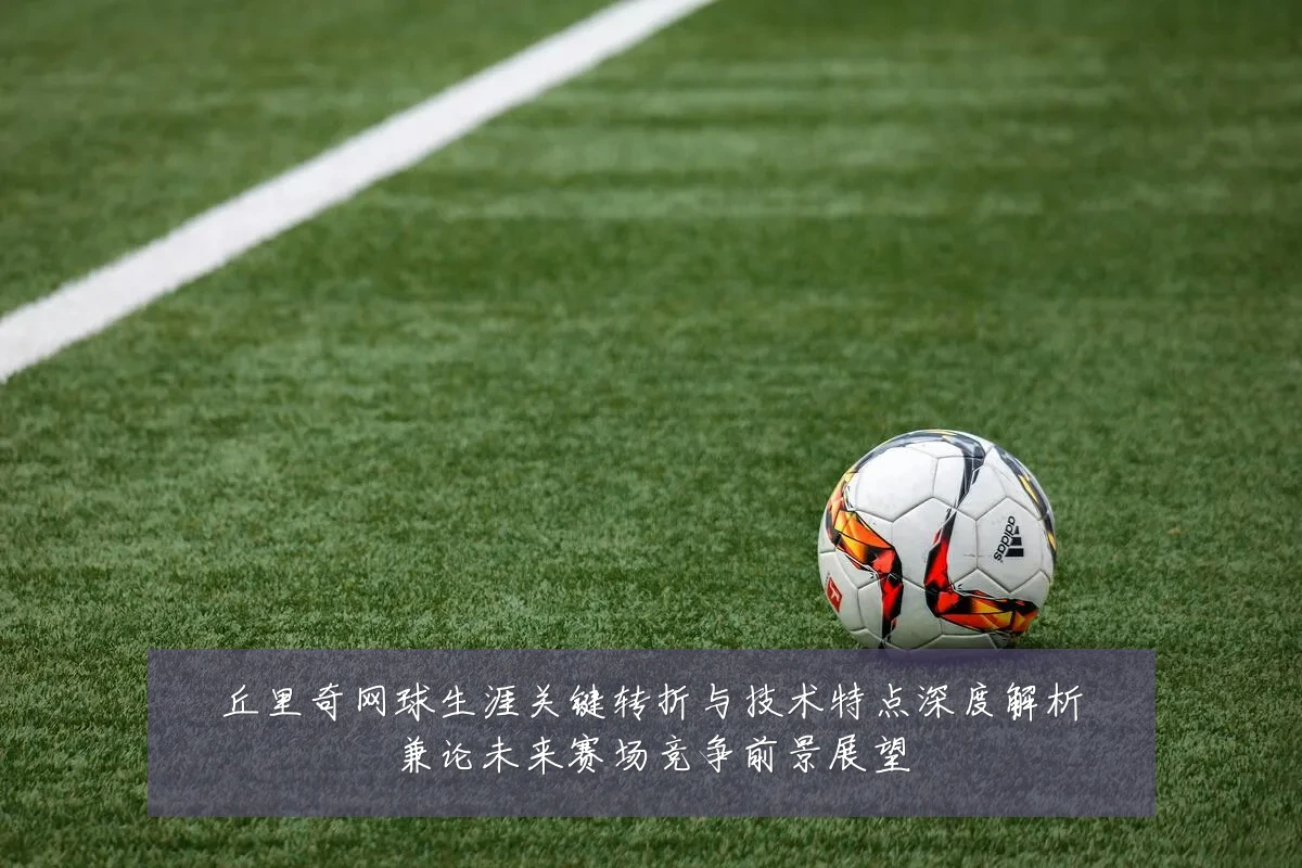 丘里奇网球生涯关键转折与技术特点深度解析兼论未来赛场竞争前景展望