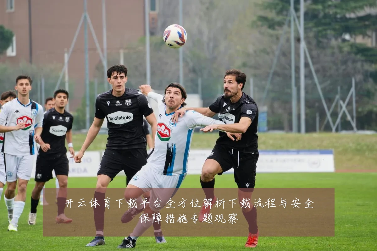 开云体育下载平台全方位解析下载流程与安全保障措施专题观察
