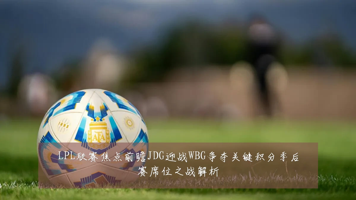 LPL联赛焦点前瞻JDG迎战WBG争夺关键积分季后赛席位之战解析