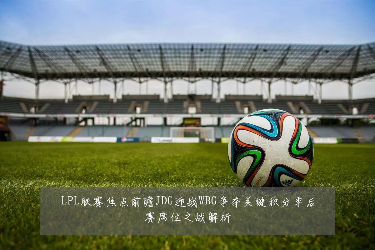 LPL联赛焦点前瞻JDG迎战WBG争夺关键积分季后赛席位之战解析