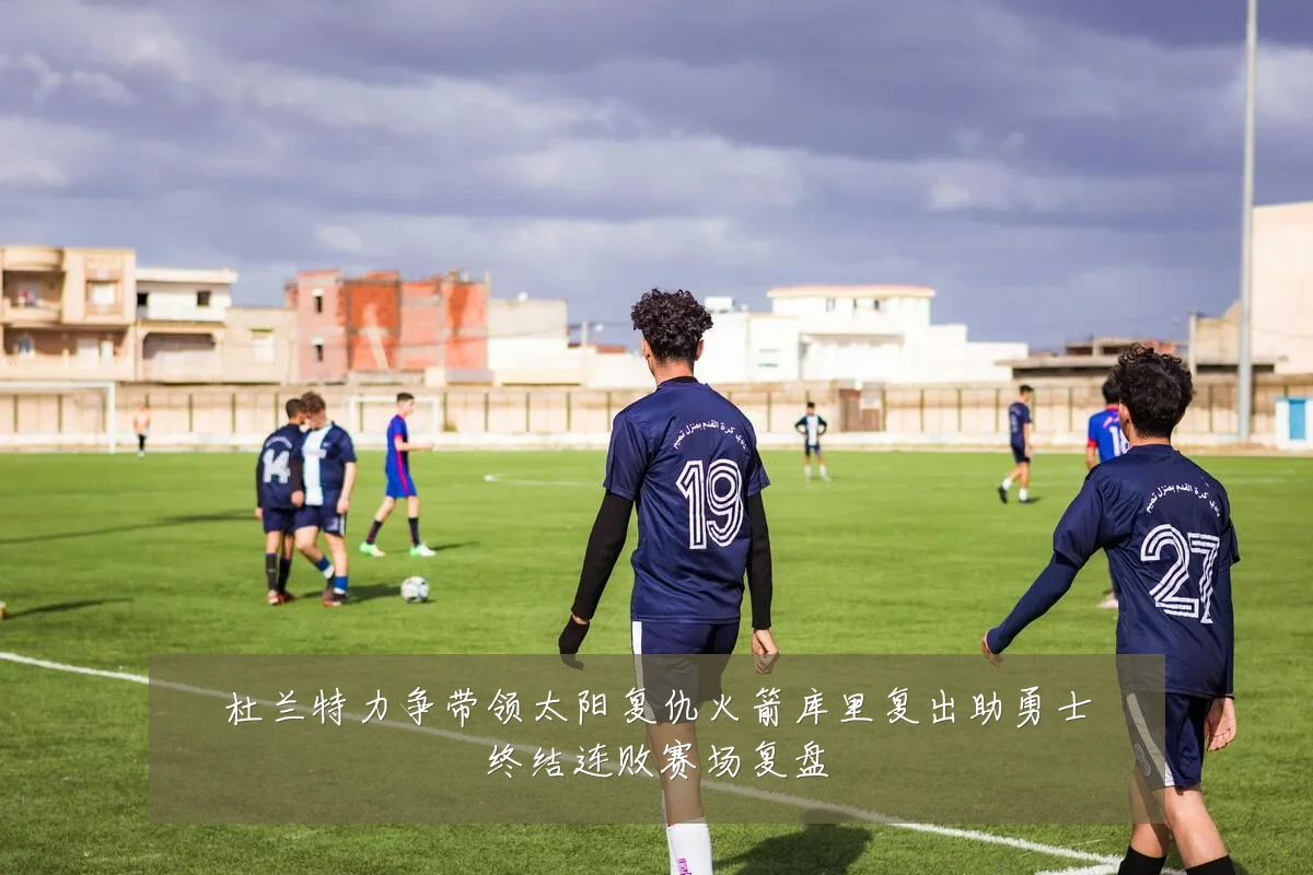 杜兰特力争带领太阳复仇火箭库里复出助勇士终结连败赛场复盘