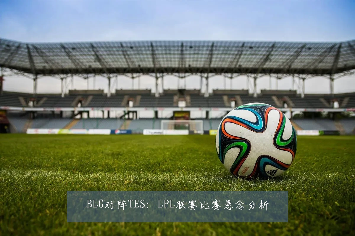 BLG对阵TES：LPL联赛比赛悬念分析