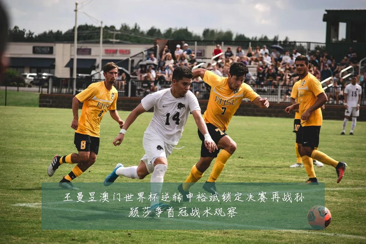 王曼昱澳门世界杯逆转申裕斌锁定决赛再战孙颖莎争首冠战术观察