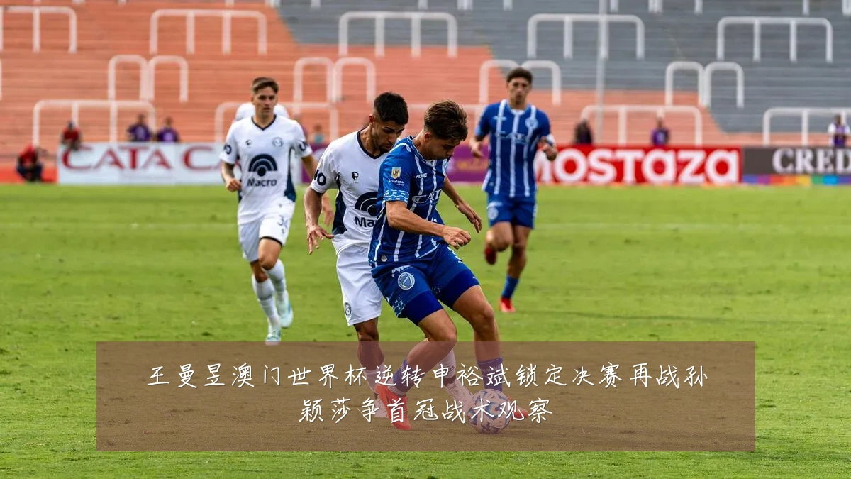 王曼昱澳门世界杯逆转申裕斌锁定决赛再战孙颖莎争首冠战术观察